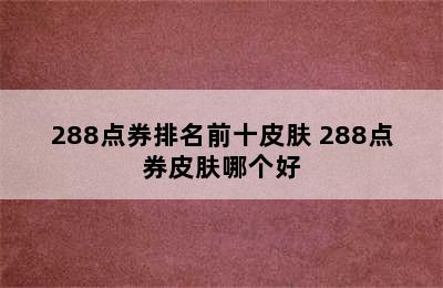 288点券排名前十皮肤 288点券皮肤哪个好